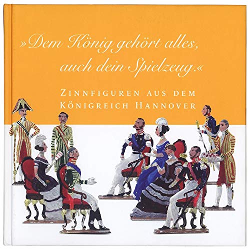 Dem König gehört alles, auch dein Spielzeug : Zinnfiguren aus dem Königreich Hannover. Books