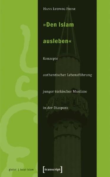 »Den Islam ausleben«: Konzepte authentischer Lebensführung junger türkischer Muslime in der Diaspora (Globaler lokaler Islam) Books