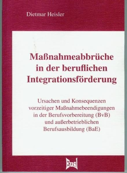 Maßnahmeabbrüche in der beruflichen Integrationsförderung: Ursachen und Konsequenzen vorzeitiger Maßnahmebeendigungen in der Berufsvorbereitung (BvB) und außerbetrieblichen Berufsausbildung (BaE) Business, Finance & Career