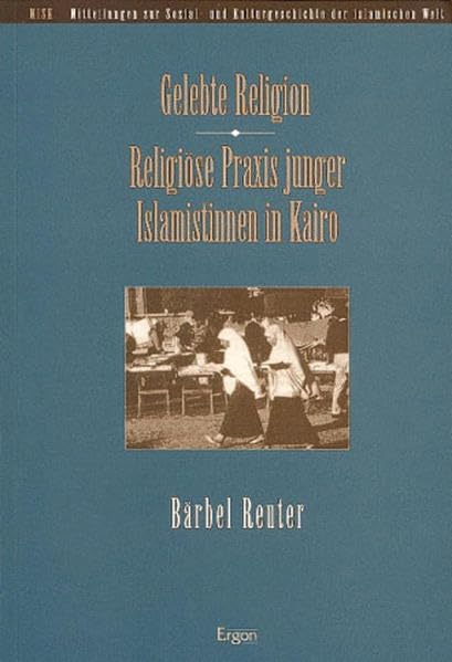 Gelebte Religion: Religiöse Praxis junger Islamistinnen in Kairo (Mitteilungen zur Sozial- und Kulturgeschichte der islamischen Welt (MISK), Band 5) Social Sciences