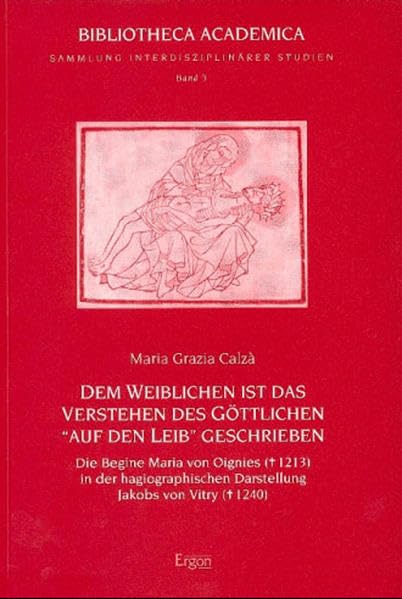 Dem Weiblichen ist das Verstehen des Göttlichen "auf den Leib geschrieben": Die Begine Maria von Oignies (gest. 1213) in der hagiographischen ... Academica - Reihe Philosophie, Band 1) Philosophy