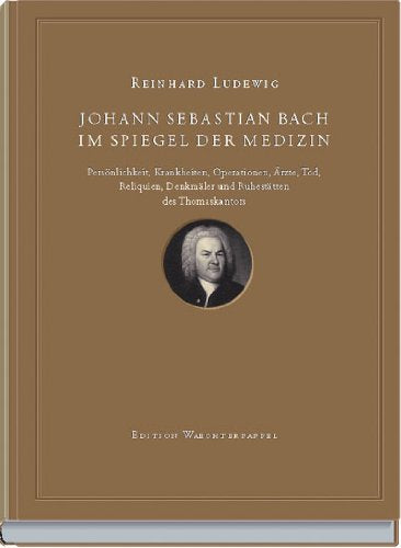 Johann Sebastian Bach im Spiegel der Medizin: Persönlichkeit, Krankheiten, Operationen, Ärzte, Tod, Reliquien, Denkmäler und Ruhestätten des Thomaskantors Arts & Music