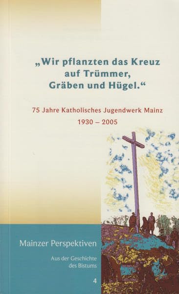 "Wir pflanzten das Kreuz auf Trümmer, Gräben und Hügel.": 75 Jahre Katholisches Jugendwerk Mainz 1930-2005 (Mainzer Perspektiven aus der Geschichte des Bistums) Politics & History