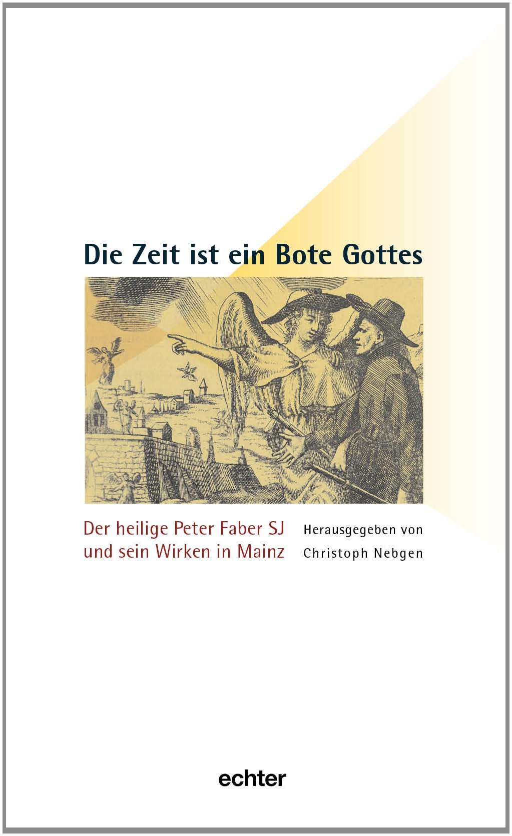 Die Zeit ist ein Bote Gottes: Der heilige Peter Faber SJ und sein Wirken in Mainz (Mainzer Perspektiven aus der Geschichte des Bistums) Religion & Esotericism