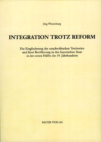 Integration trotz Reform: Die Eingliederung der ostschwäbischen Territorien und ihrer Bevölkerung in den bayerischen Staat in der ersten Hälfte des 19. Jahrhunderts Politics & History