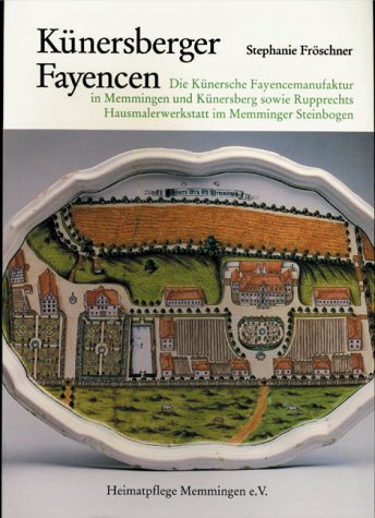 Künersberger Fayencen: Die Künersche Fayencemanufaktur in Memmingen und Künersberg sowie Rupprechts Hausmalerwerkstatt im Memminger Steinbogen Books