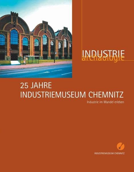 25 Jahre Industriemuseum Chemnitz: Industrie im Wandel erleben (Industriearchäologie: Studien zur Erforschung, Dokumentation und Bewahrung von Quellen zur Industriekultur) Politics & History
