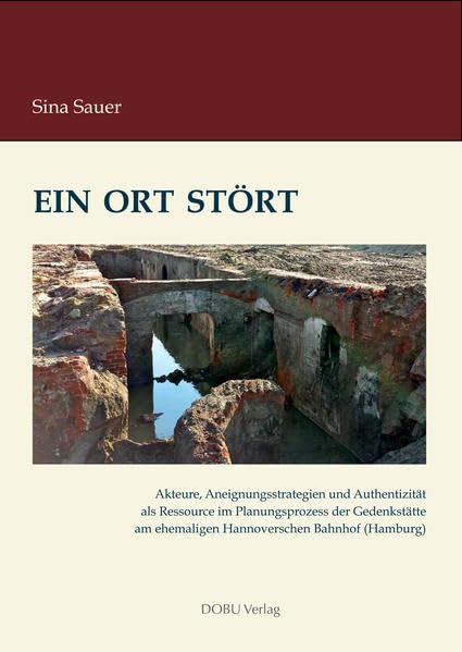 Ein Ort stört: Akteure, Aneignungsstrategien und Authentizität als Ressource im Planungsprozess der Gedenkstätte am ehemaligen Hannoverschen Bahnhof (Hamburg) Politics & History