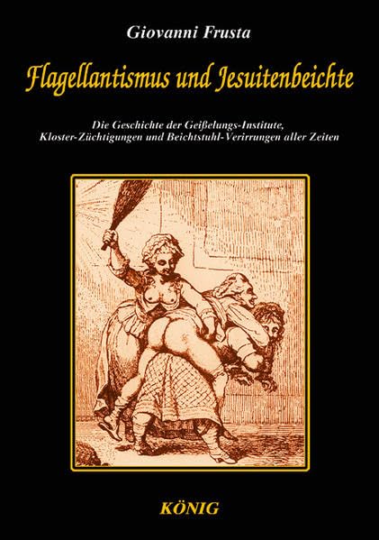 Flagellantismus und Jesuitenbeichte: Die Geschichte der Geisselungs-Institute, Kloster-Züchtigungen und Beichtstuhl-Verirrungen aller Zeiten Religion & Esotericism