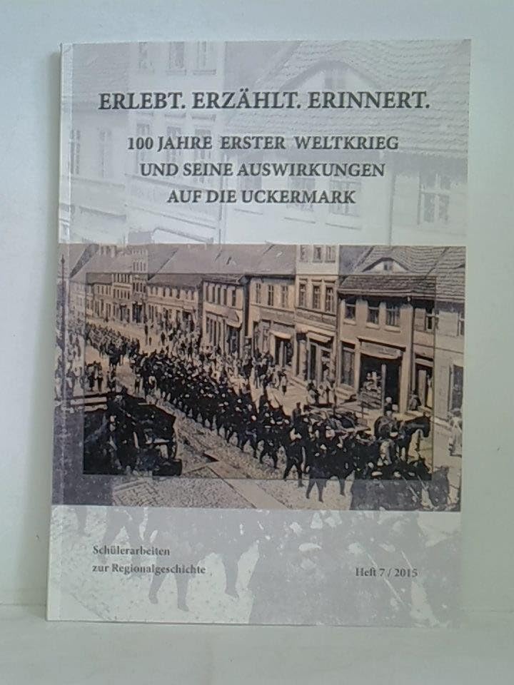 ERLEBT. ERZÄHLT. ERINNERT: 100 JAHRE ERSTER WELTKRIEG UND SEINE AUSWIRKUNGEN AUF DIE UCKERMARK (Schülerarbeiten zur Regionalgeschichte) Natural Sciences