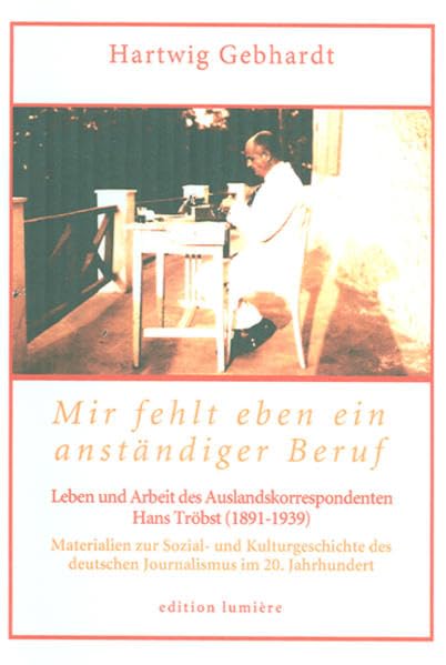 Mir fehlt eben ein anständiger Beruf. Leben und Arbeit des Auslandskorrespondenten Hans Tröbst (1891-1939): Materialien zur Sozial- und ... (Presse und Geschichte - Neue Beiträge) Politics & History