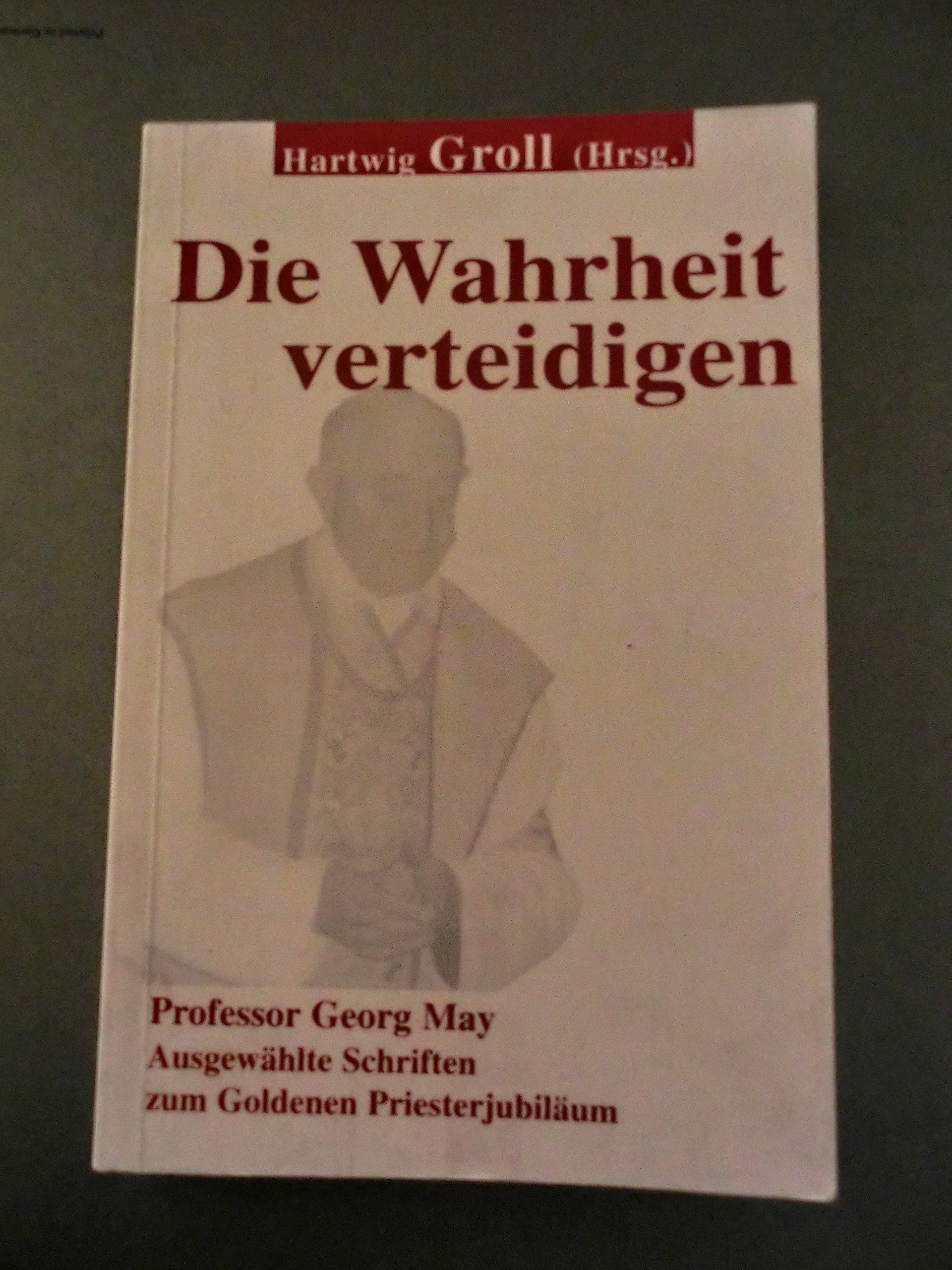 Die Wahrheit verteidigen: Professor Georg May. Ausgewählte Schriften zum Goldenen Priesterjubiläum - May, Georg book