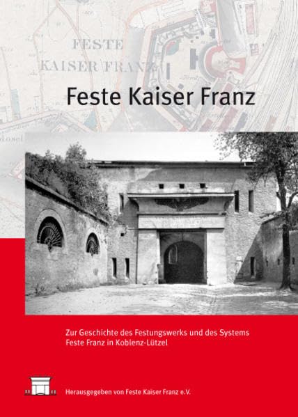 Feste Kaiser Franz: Zur Geschichte des Festungswerks und des Systems Feste Kaiser Franz in Koblenz-Lützel History