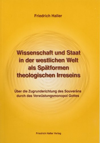 Wissenschaft und Staat in der westlichen Welt als Spätformen theologischen Irreseins: Über die Zugrunderichtung des Souveräns durch das Verwüstungsmonopol Gottes Philosophy