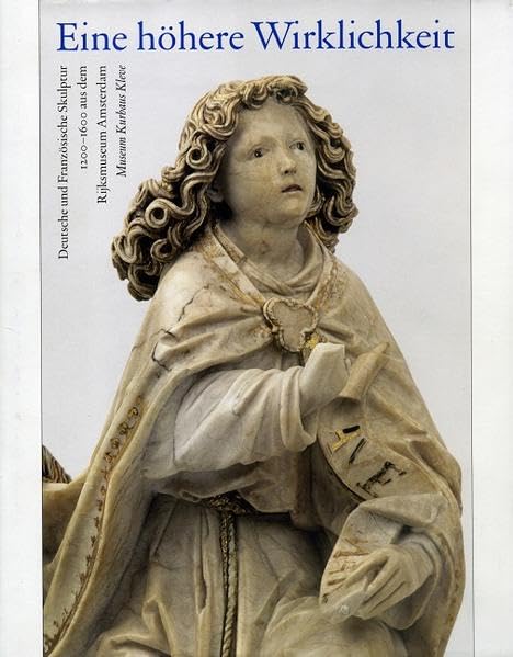 Eine höhere Wirklichkeit: Deutsche und Französische Skulptur 1200-1600 aus dem Rijksmuseum Amsterdam (Schriftenreihe Museum Kurhaus Kleve-Ewald-Mataré-Sammlung) Film, Art & Culture