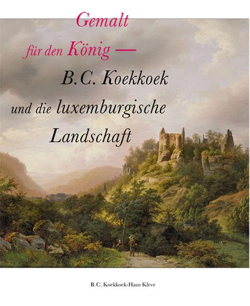 Gemalt für den König - B. C. Koekkoek und die luxemburgische Landschaft: B.C. Koekkoek-Haus Kleve, 23. September 2012 bis 27. Januar 2013 / Musée ... Luxembourg, 21. Februar bis 9. Juni 2013 Film, Art & Culture
