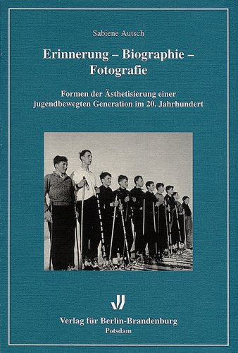 Erinnerung - Biographie - Fotografie: Formen der Ästhetisierung einer jugendbewegten Generation im 20. Jahrhundert: Formen der Ästhetisierung einer jugendbewegten Generation im 20. Jahrhundert. Diss. Politics & History
