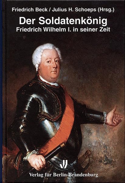 Der Soldatenkönig: Friedrich Wilhelm I. in seiner Zeit (Brandenburgische Historische Studien) Politics & Society