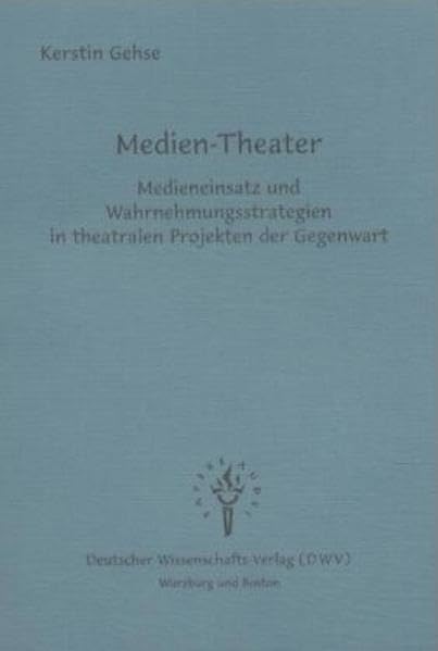Medien-Theater. Medieneinsatz und Wahrnehmungsstrategien in theatralen Projekten der Gegenwart: Medieneinsatz und Wahrnehmungsstrategien in theatralen Projekten der Gegenwart. Diss. Film, Art & Culture