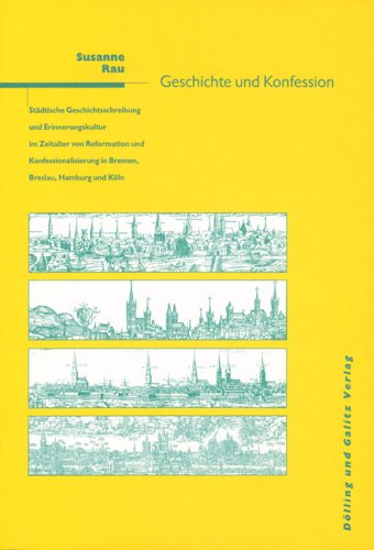 Geschichte und Konfession: Städtische Geschichtsschreibung und Erinnerungskultur im Zeitalter der Reformation und Konfessionalisierung in Bremen, ... in Bremen, Breslau, Hamburg und Köln. Diss. Memories