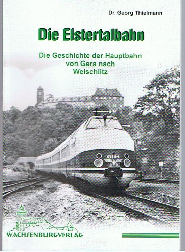 Die Elstertalbahn: Die Geschichte der Hauptbahn von Gera nach Weischlitz Business & Technology