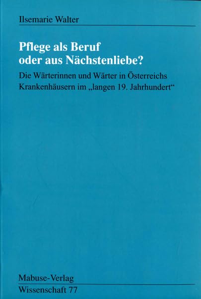 Pflege als Beruf oder aus Nächstenliebe?: Die Wärterinnen und Wärter in Österreichs Krankenhäusern im "langen 19. Jahrhundert" (Mabuse-Verlag Wissenschaft) Medicine