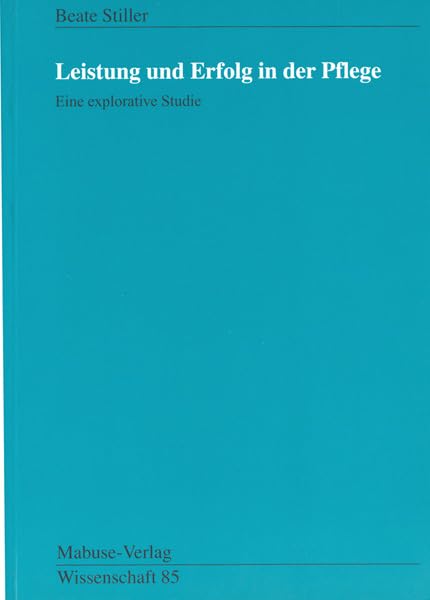 Leistung und Erfolg in der Pflege. Eine explorative Studie: Eine explorative Studie. Diss. (Mabuse-Verlag Wissenschaft) Medicine