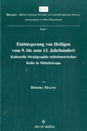 Einbürgerung von Heiligen vom 9. bis zum 13. Jahrhundert: Kulturelle Stratigraphie mittelmeerischer Kulte in Mitteleuropa (Donaria - Mediävistische Studien aus dem Bamberger Zemas) Politics & History