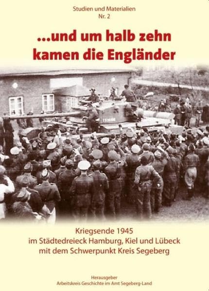 ... und um halb zehn kamen die Engländer: Kriegsende 1945 im Städtedreieck Hamburg, Kiel und Lübeck mit dem Schwerpunkt Kreis Segeberg Politics & History