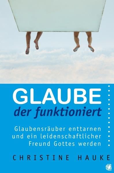 Glaube, der funktioniert: Glaubensräuber enttarnen und ein leidenschaftlicher Freund Gottes werden Religion & Esotericism