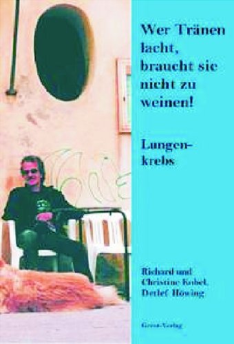 Wer Tränen lacht, braucht sie nicht zu weinen! Lungenkrebs. Die Geschichte des Richard Kobel ergänzt um Informationen zum Thema Lungenkrebs Medicine