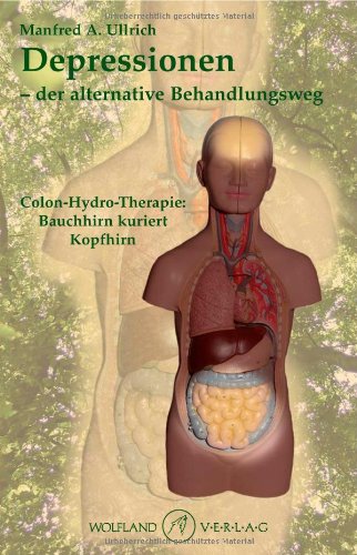 Depressionen - der alternative Behandlungsweg: Colon-Hydro-Therapie: Bauchhirn kuriert Kopfhirn Medicine