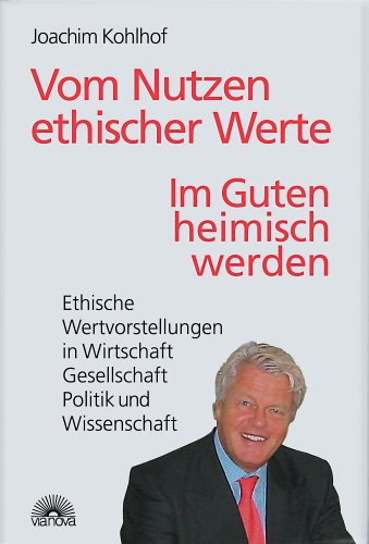 Vom Nutzen ethischer Werte: Im Guten Heimisch werden - Ethische Wertvorstellung in Wirtschaft, Gesellschaft, Politik und Wissenschaft Philosophy