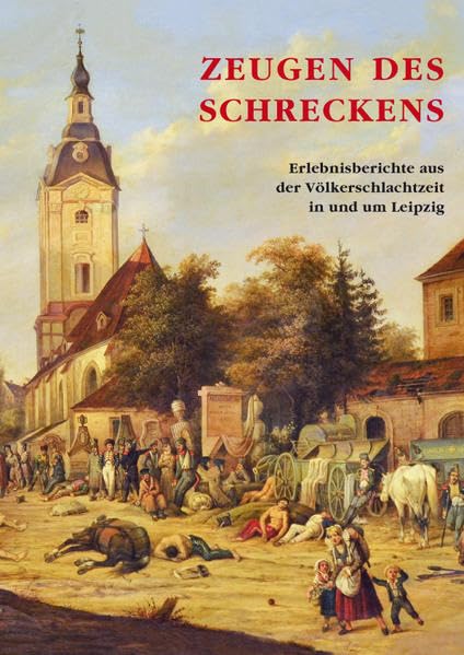 Zeugen des Schreckens: Erlebnisberichte aus der Völerschlachtzeit in und um Leipzig: Erlebnisberichte aus der Völkerschlachtzeit in und um Leipzig Politics & History