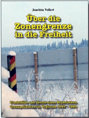 Über die Zonengrenze in die Freiheit: Fluchtfälle und Dienst eines Bayerischen Grenzpolizisten im Vogtland 1945-1990 German history