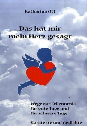 Das hat mir mein Herz gesagt: Wege zur Erkenntnis für gute Tage und für schwere Tage. Kurztexte und Gedichte - Ott, Katharina book