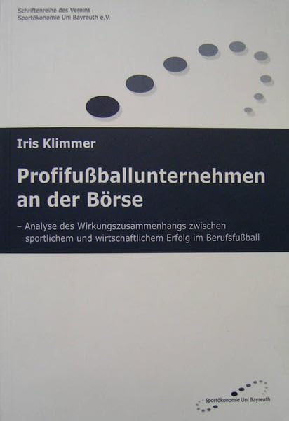 Profifussballunternehmen an der Börse: Analyse des Wirkungszusammenhangs zwischen sportlichem und wirtschaftlichem Erfolg im Berufsfussball (Schriftenreihe des Vereins Sportökonomie Uni Bayreuth e.V.) Business, Finance & Career