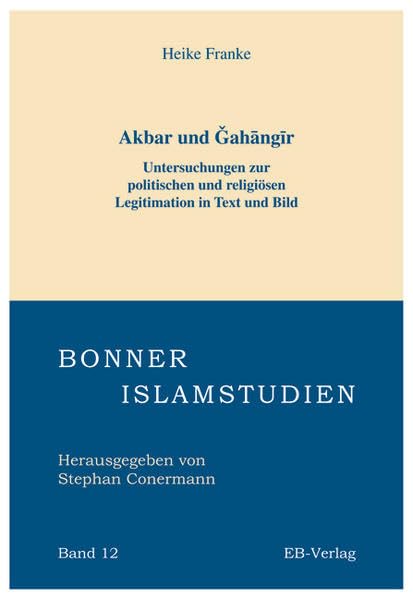 Akbar und Gahangir: Untersuchungen zur politischen und religiösen Legitimation in Text und Bild (Bonner Islamstudien) Politics & History