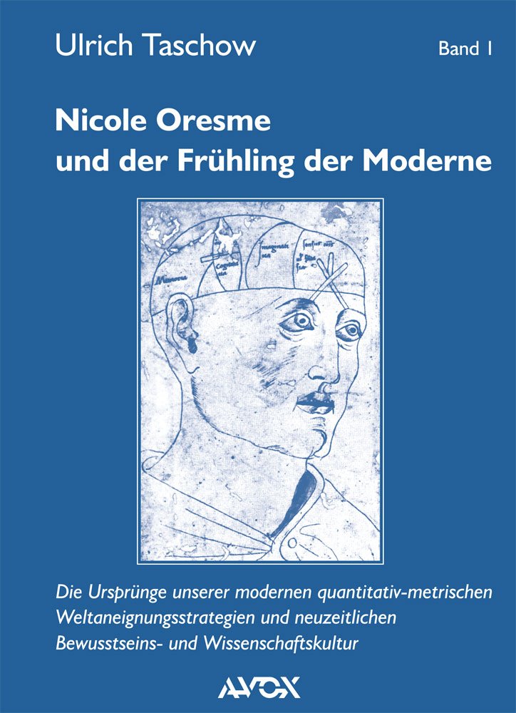 Nicole Oresme und der Frühling der Moderne: Die Ursprünge unserer modernen quantitativ-metrischen Weltaneignungsstrategien und neuzeitlichen Bewusstseins- und Wissenschaftskultur Philosophy