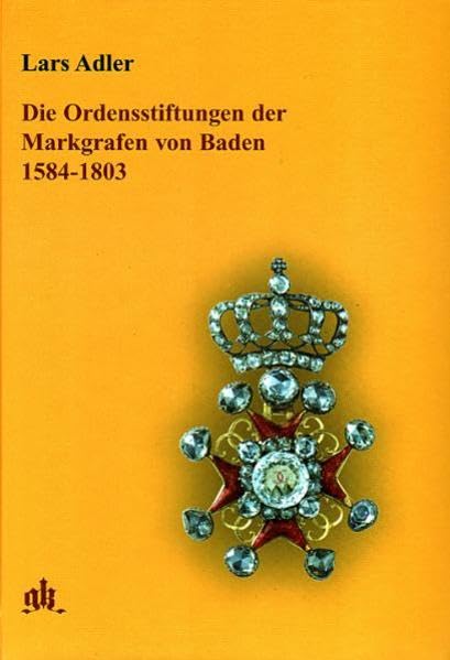 Die Ordensstiftungen der Markgrafen von Baden 1584-1803: Adlige Korporationen im Spiegel fürstlicher Landespolitik (Phaleristische Monographie) Politics & History