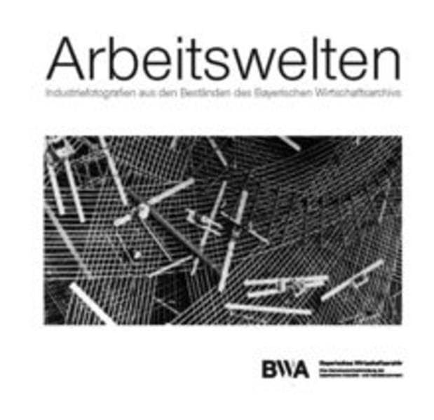 Arbeitswelten: Industriefotografien aus den Beständen des Bayer. Wirtschaftsarchivs Business & Technology