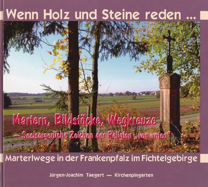 Wenn Holz und Steine reden...: Martern, Bildstöcke, Wegkreuze - Seelsorgliche Zeichen der Religion "von unten" Marterlwege in der Frankenpfalz im Fichtelgebirge Politics & History