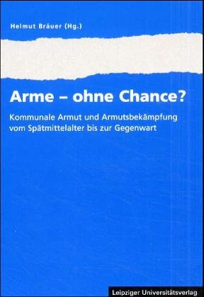 Arme - ohne Chance?: Kommunale Armut und Armutsbekämpfung vom Spätmittelalter bis zur Gegenwart: Kommunale Armut und Armutsbekämpfung vom ... einer internationalen Tagung in Leipzig 2003 Law