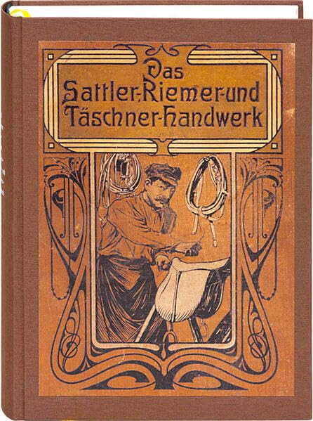 Das Sattler-, Riemer-, und Täschner-Handwerk: Ein Hand- und Nachschlagebuch aus der Praxis für die Praxis Business & Technology