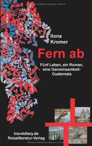 Fern ab: Fünf Leben, ein Roman, eine Gemeinsamkeit: Guatemala Travelogues