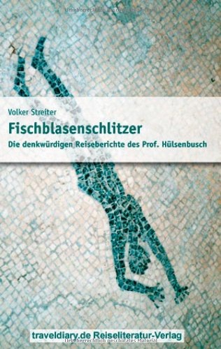 Fischblasenschlitzer: Die denkwürdigen Reiseberichte des Prof. Hülsenbusch Travelogues