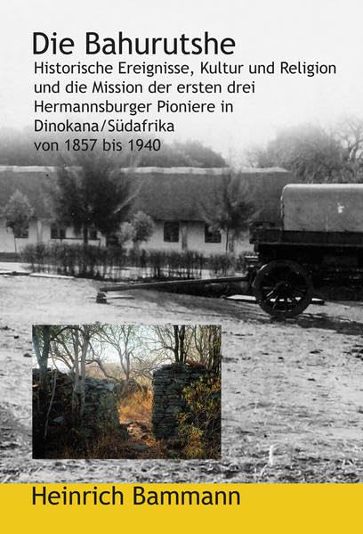 Die Bahurutshe: Historische Ereignisse, Kultug und Religion und die Mission der sten drei Hermannsburger Pioniere in Dinokana/Südafrika von 1857 bis 1940 Natural Sciences