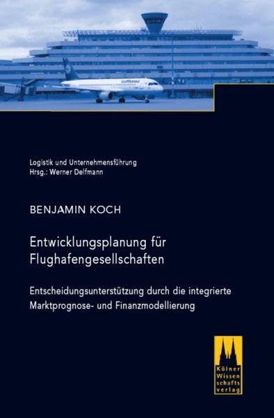 Entwicklungsplanung für Flughafengesellschaften: Entscheidungsunterstützung durch die integrierte Marktprognose- und Finanzmodellierung (Logistik und Unternehmensführung) Law