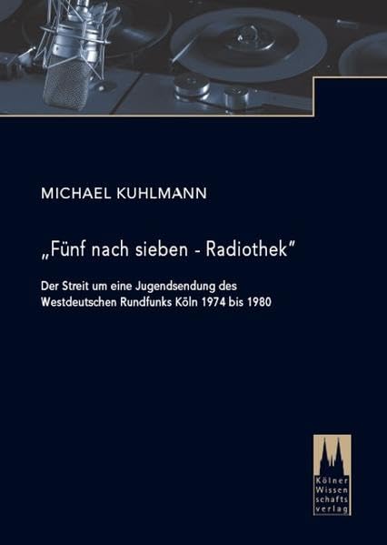 “Fünf nach sieben – Radiothek“: Der Streit um eine Jugendsendung des Westdeutschen Rundfunks Köln 1974 bis 1980 Politics & History