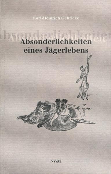 Absonderlichkeiten eines Jägerlebens: Jagdliche Reminiszenzen des Richters i. R. Karl-Heinrich Gehricke Memories